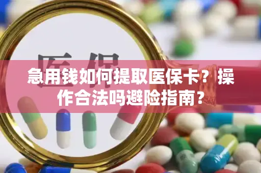 急用钱如何提取医保卡？操作合法吗避险指南？